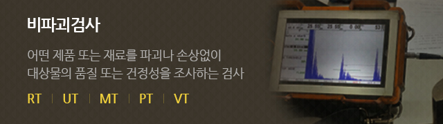 비파괴검사 : 어떤 제품 또는 재료를 파괴나 손상없이 대상물의 품질 또는 건정성을 조사하는 검사